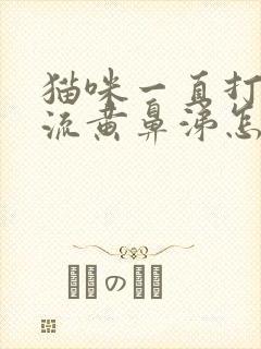 猫咪一直打喷嚏流黄鼻涕怎么办