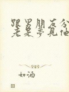 跟男朋友分手了老是梦见他怎么回事