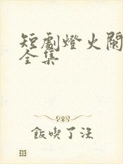 短剧灯火阑珊处全集