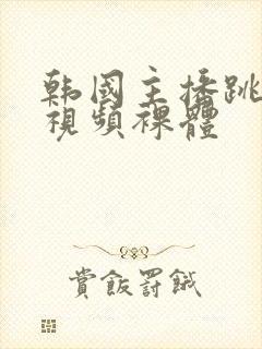 韩国主播跳舞蹈视频裸体