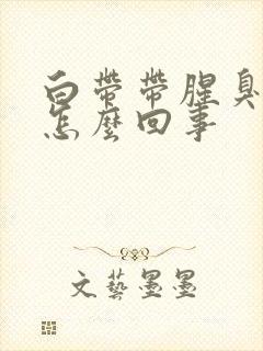 白带带腥臭味是怎么回事