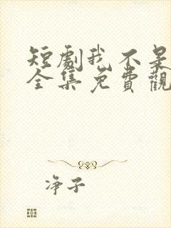 短剧我不是你爹全集免费观看高清