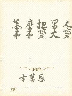 怎么把男人的小弟弟变大变粗