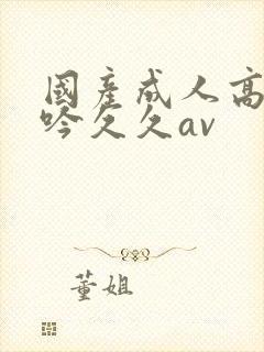 国产成人高潮呻吟久久av