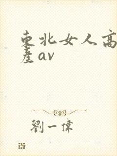东北女人高潮国产av