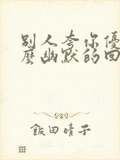 别人夸你优秀怎么幽默的回复对方