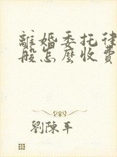 离婚委托律师一般怎么收费