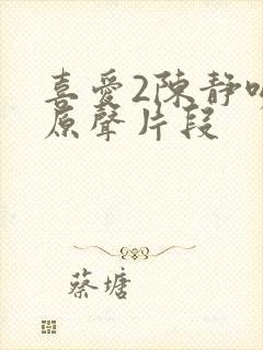 喜爱2陈静吻戏原声片段