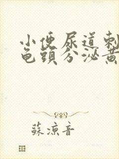 小便尿道刺痛,龟头分泌黄色液体