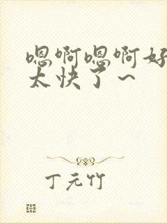 嗯啊嗯啊好棒哦太快了～