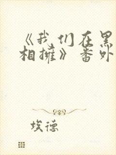 《我们在黑夜中相拥》番外