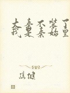 大秦不装了你爹我是秦始皇小说免费