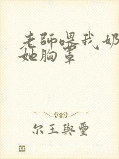 老师喂我奶我脱她胸罩