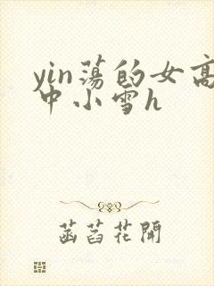 yin荡的女高中小雪h
