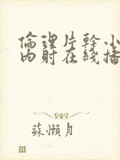 伦理片干小妹子内射在线播放