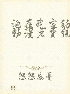 泡在我家的辣妹动漫免费观看全集完