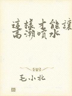 这样才能让女人高潮喷水封面