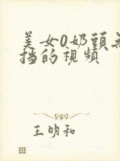 美女0奶头无遮挡的视频