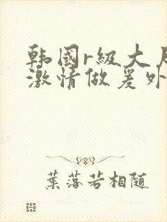 韩国r级大尺度激情做爰外出封面