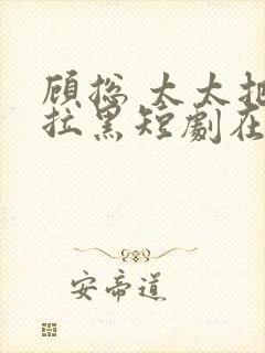 顾总 太太把你拉黑短剧在线观看免费