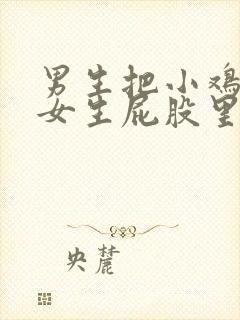 男生把小鸡插入女生屁股里视频