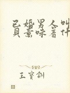 已婚男人叫你宝贝意味着什么