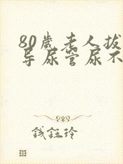 80岁老人拔出导尿管尿不出来