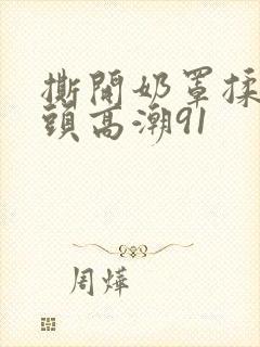 撕开奶罩揉吮奶头高潮91