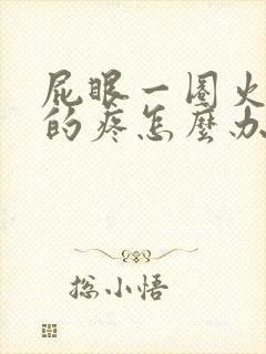 屁眼一圈火辣辣的疼怎么办