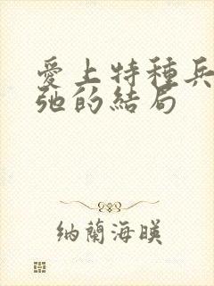 爱上特种兵张一弛的结局