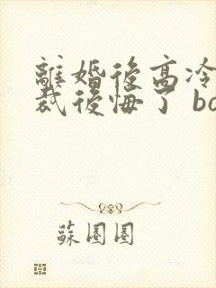 离婚后高冷女总裁后悔了 box novel