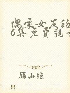 偶像女友的1~6集免费观看