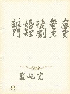 离婚后带崽嫁豪门短剧免费观看