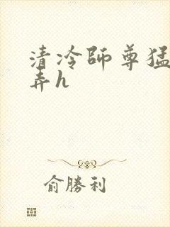 清冷师尊猛烈顶弄h