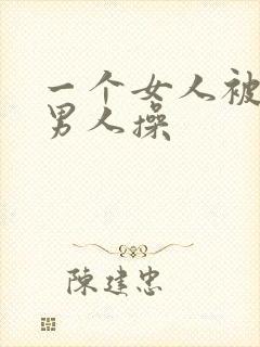 一个女人被很多男人操