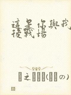 这是你与我的最后战场