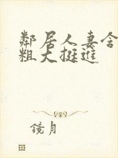 邻居人妻含泪让粗大挺进