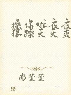 操你啦夜夜操狠狠躁天天爽