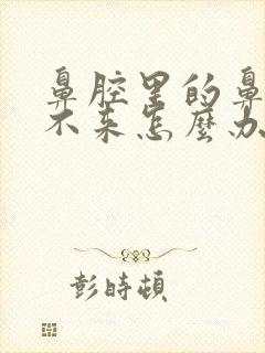 鼻腔里的鼻涕出不来怎么办