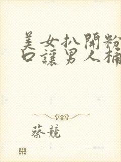 美女扒开粉嫩尿口让男人桶爽久久久