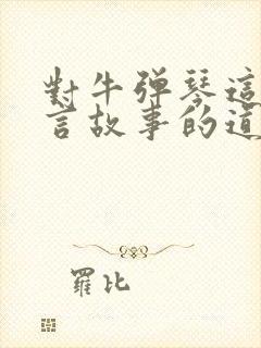 对牛弹琴这个寓言故事的道理是什么