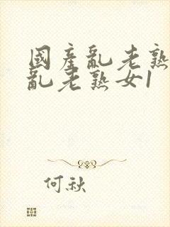 国产乱老熟视频乱老熟女1