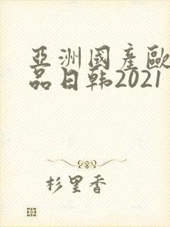 亚洲国产欧美精品日韩2021