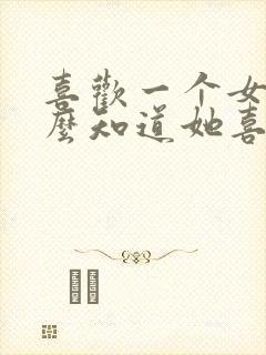 喜欢一个女生怎么知道她喜不喜欢我