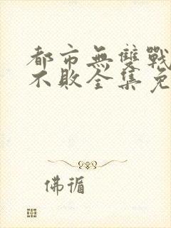 都市无双战神君不败全集免费阅读