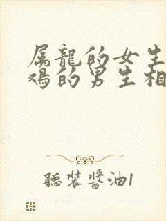 属龙的女生和属鸡的男生相配吗