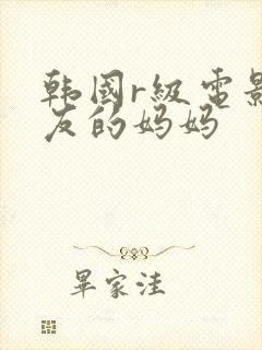 韩国r级电影朋友的妈妈