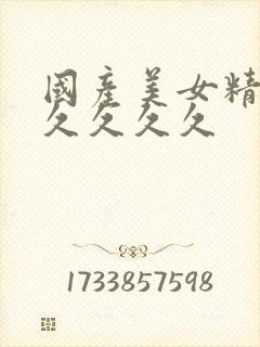 国产美女精品久久久久久