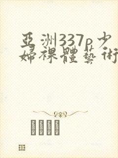 亚洲337p少妇裸体艺术