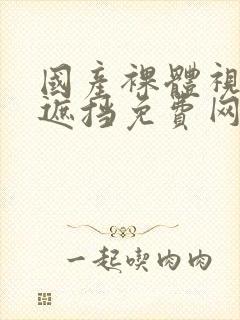 国产裸体视频无遮挡免费网站